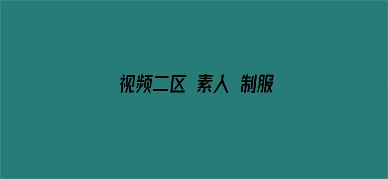 >视频二区 素人 制服 国产横幅海报图